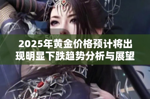2025年黄金价格预计将出现明显下跌趋势分析与展望
