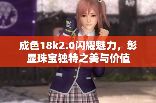 成色18k2.0闪耀魅力，彰显珠宝独特之美与价值