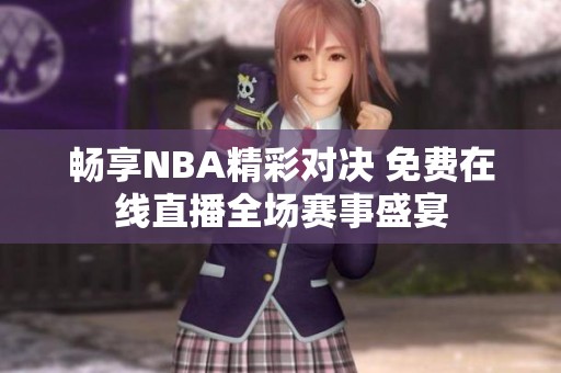 畅享NBA精彩对决 免费在线直播全场赛事盛宴