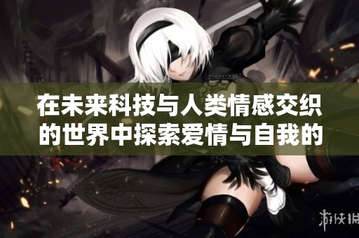 在未来科技与人类情感交织的世界中探索爱情与自我的旅程