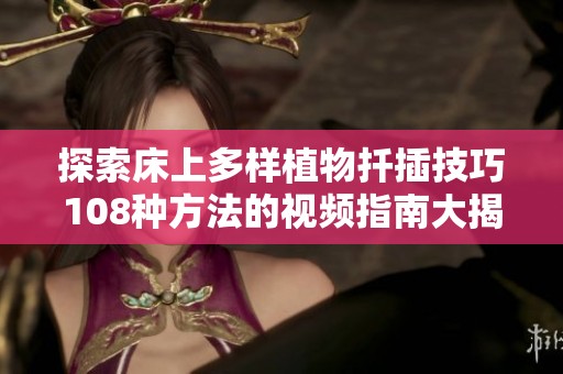 探索床上多样植物扦插技巧108种方法的视频指南大揭秘