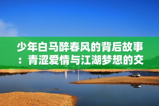 少年白马醉春风的背后故事：青涩爱情与江湖梦想的交汇之旅