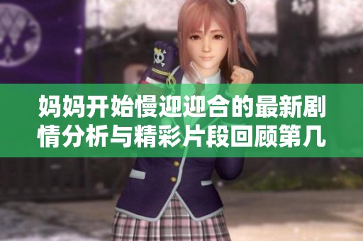 妈妈开始慢迎迎合的最新剧情分析与精彩片段回顾第几集揭秘