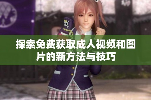 探索免费获取成人视频和图片的新方法与技巧
