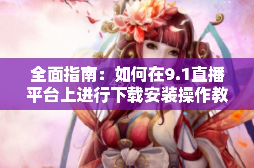 全面指南：如何在9.1直播平台上进行下载安装操作教程