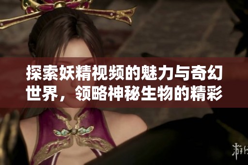 探索妖精视频的魅力与奇幻世界，领略神秘生物的精彩瞬间