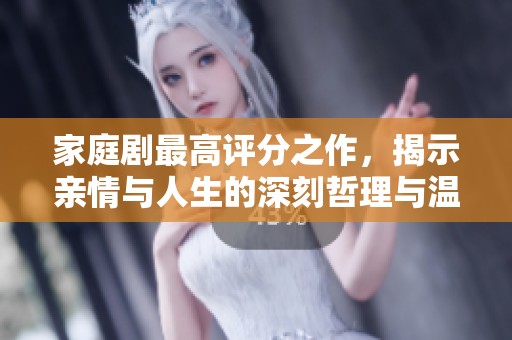 家庭剧最高评分之作，揭示亲情与人生的深刻哲理与温暖故事