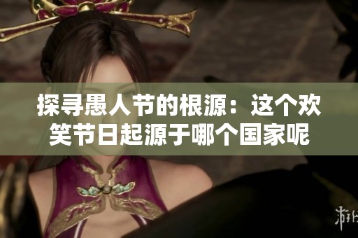 探寻愚人节的根源：这个欢笑节日起源于哪个国家呢