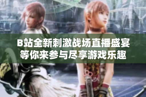 B站全新刺激战场直播盛宴等你来参与尽享游戏乐趣