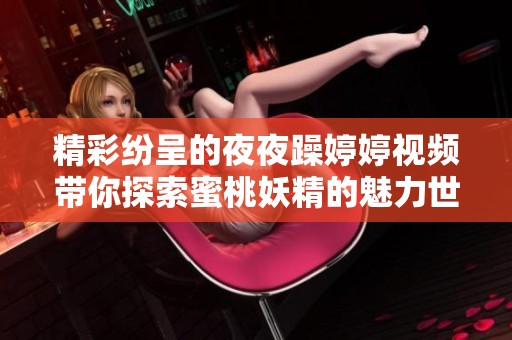 精彩纷呈的夜夜躁婷婷视频带你探索蜜桃妖精的魅力世界