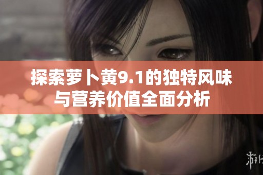 探索萝卜黄9.1的独特风味与营养价值全面分析
