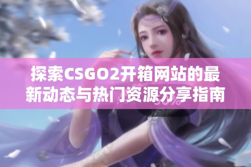 探索CSGO2开箱网站的最新动态与热门资源分享指南