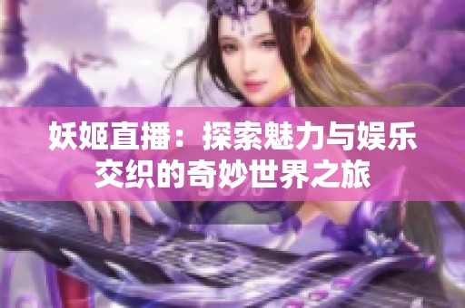 妖姬直播：探索魅力与娱乐交织的奇妙世界之旅