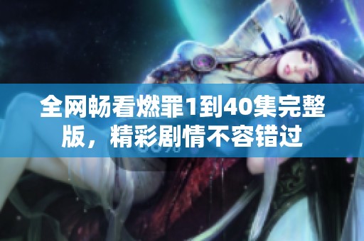 全网畅看燃罪1到40集完整版，精彩剧情不容错过
