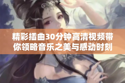 精彩插曲30分钟高清视频带你领略音乐之美与感动时刻