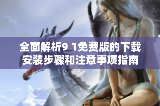 全面解析9 1免费版的下载安装步骤和注意事项指南