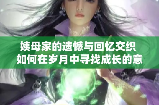 姨母家的遗憾与回忆交织 如何在岁月中寻找成长的意义