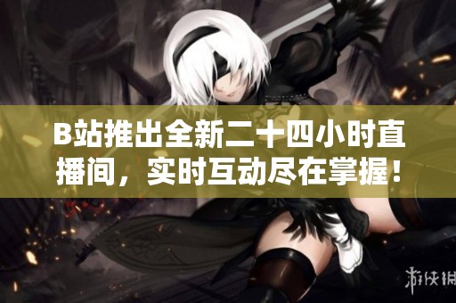 B站推出全新二十四小时直播间，实时互动尽在掌握！