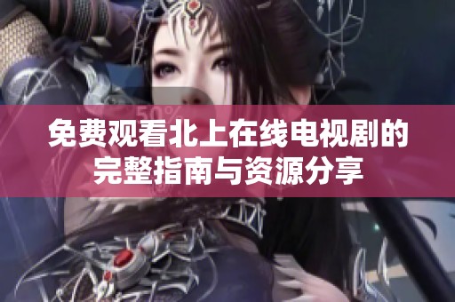 免费观看北上在线电视剧的完整指南与资源分享