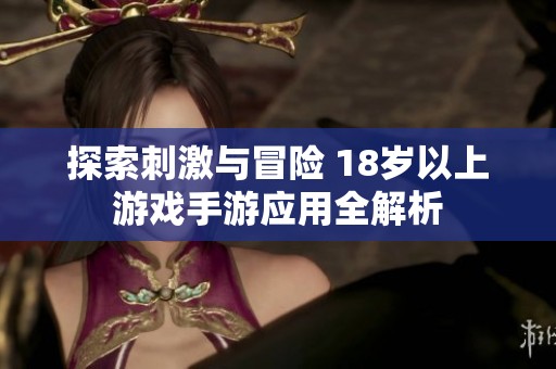 探索刺激与冒险 18岁以上游戏手游应用全解析