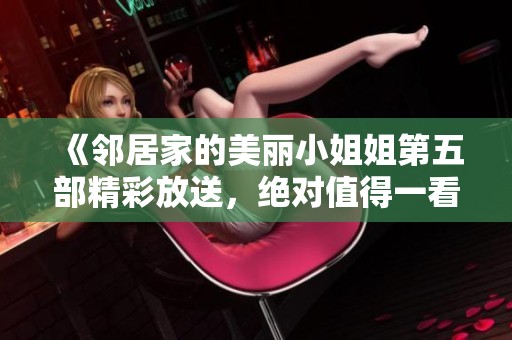 《邻居家的美丽小姐姐第五部精彩放送，绝对值得一看》