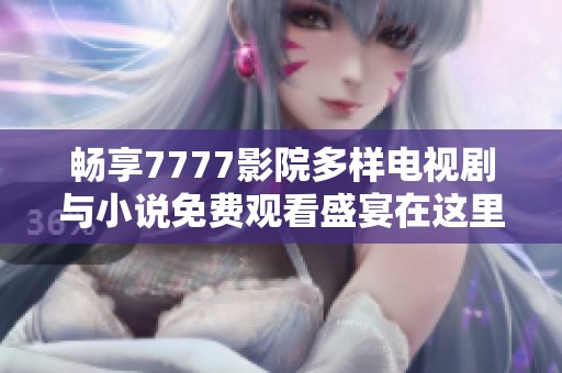畅享7777影院多样电视剧与小说免费观看盛宴在这里等你体验