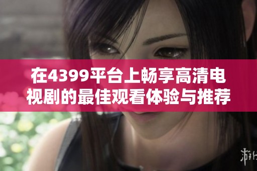 在4399平台上畅享高清电视剧的最佳观看体验与推荐指南