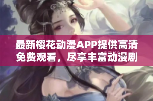 最新樱花动漫APP提供高清免费观看，尽享丰富动漫剧集体验