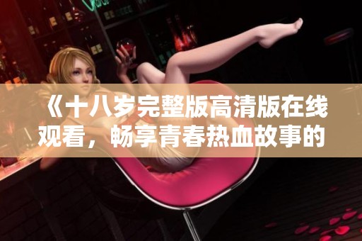 《十八岁完整版高清版在线观看，畅享青春热血故事的盛宴》