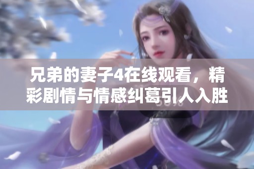 兄弟的妻子4在线观看，精彩剧情与情感纠葛引人入胜