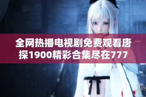 全网热播电视剧免费观看唐探1900精彩合集尽在7777影院
