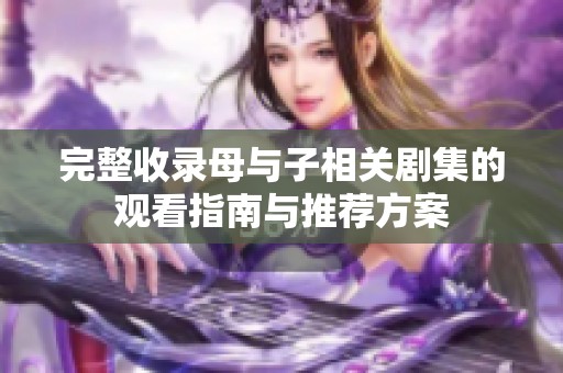 完整收录母与子相关剧集的观看指南与推荐方案