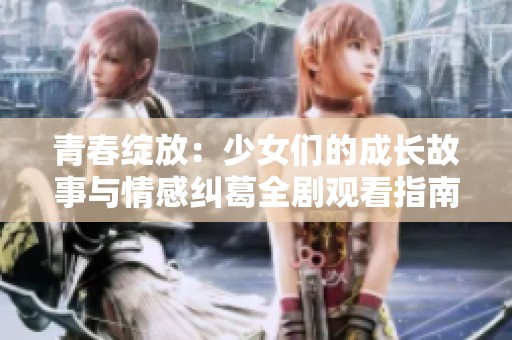 青春绽放：少女们的成长故事与情感纠葛全剧观看指南