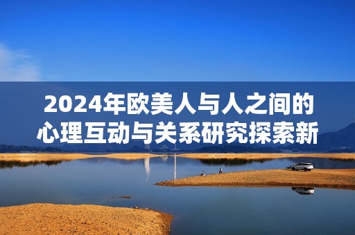 2024年欧美人与人之间的心理互动与关系研究探索新趋势
