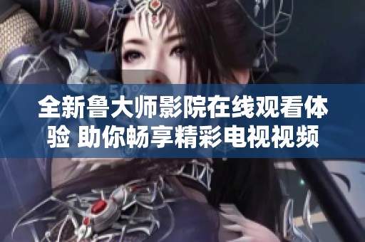 全新鲁大师影院在线观看体验 助你畅享精彩电视视频内容