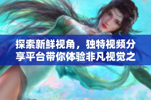 探索新鲜视角，独特视频分享平台带你体验非凡视觉之旅
