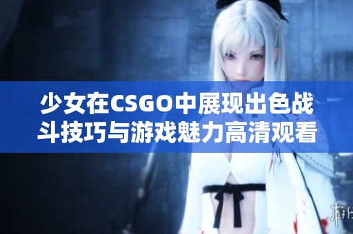 少女在CSGO中展现出色战斗技巧与游戏魅力高清观看体验