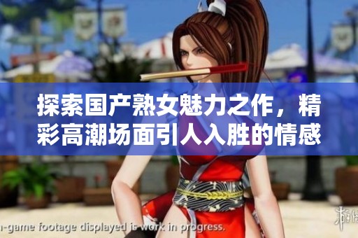 探索国产熟女魅力之作，精彩高潮场面引人入胜的情感剧情