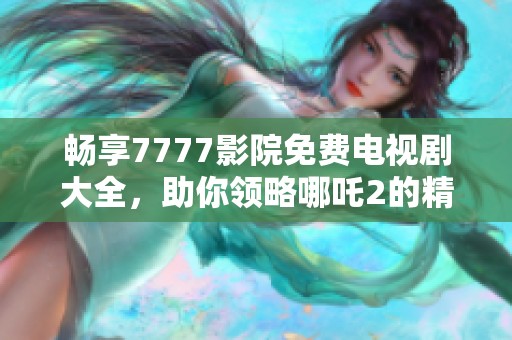 畅享7777影院免费电视剧大全，助你领略哪吒2的精彩剧情与魅力