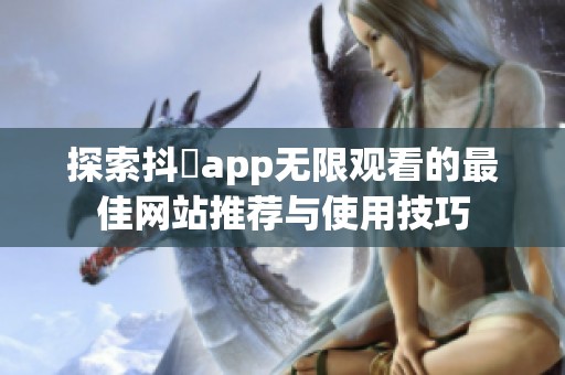 探索抖抈app无限观看的最佳网站推荐与使用技巧