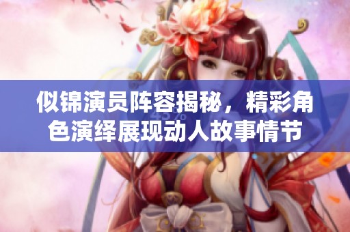 似锦演员阵容揭秘，精彩角色演绎展现动人故事情节