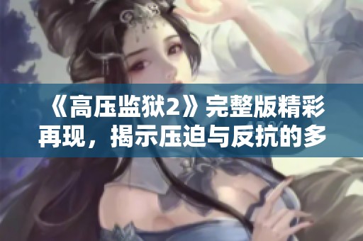 《高压监狱2》完整版精彩再现，揭示压迫与反抗的多重纠葛与锋芒