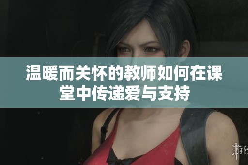 温暖而关怀的教师如何在课堂中传递爱与支持
