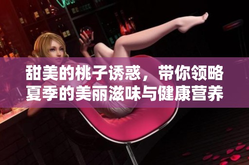 甜美的桃子诱惑，带你领略夏季的美丽滋味与健康营养