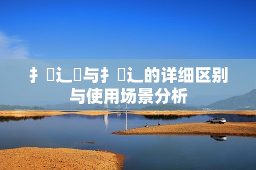扌喿辶畑与扌喿辶的详细区别与使用场景分析