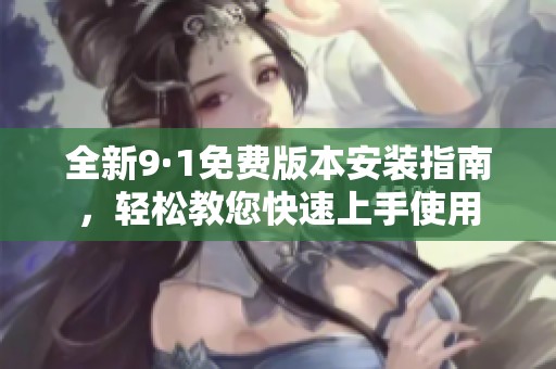 全新9·1免费版本安装指南，轻松教您快速上手使用