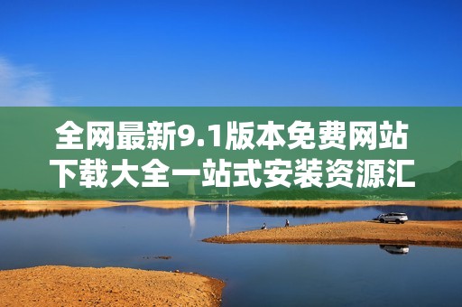全网最新9.1版本免费网站下载大全一站式安装资源汇总