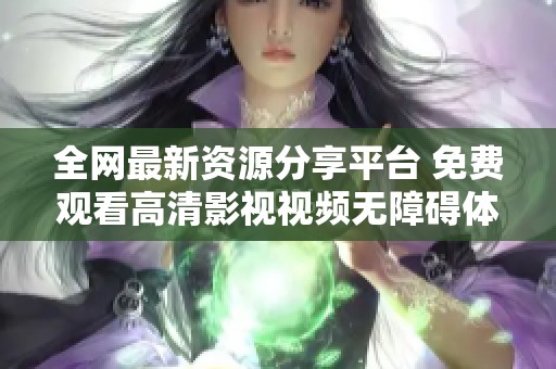 全网最新资源分享平台 免费观看高清影视视频无障碍体验