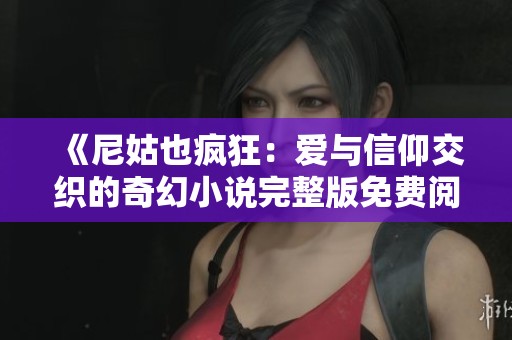 《尼姑也疯狂：爱与信仰交织的奇幻小说完整版免费阅读》