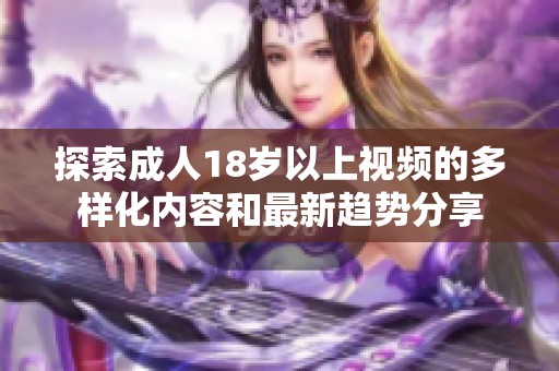 探索成人18岁以上视频的多样化内容和最新趋势分享